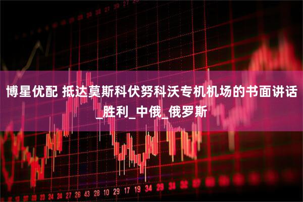 博星优配 抵达莫斯科伏努科沃专机机场的书面讲话_胜利_中俄_俄罗斯