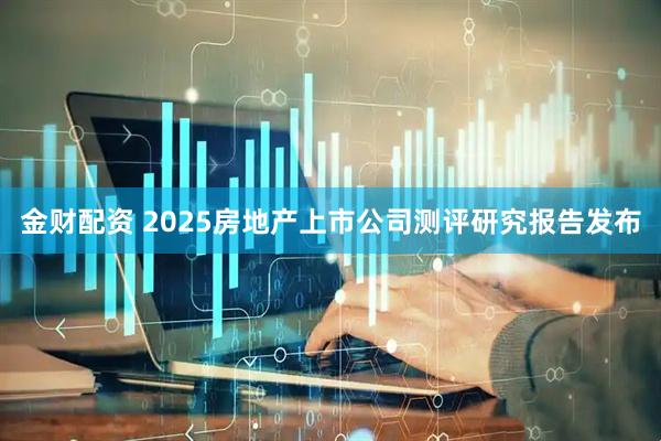 金财配资 2025房地产上市公司测评研究报告发布