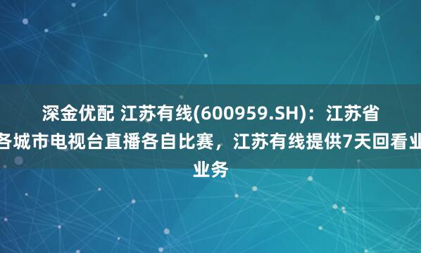 深金优配 江苏有线(600959.SH)：江苏省内各城市电视台直播各自比赛，江苏有线提供7天回看业务