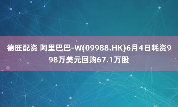 德旺配资 阿里巴巴-W(09988.HK)6月4日耗资998万美元回购67.1万股