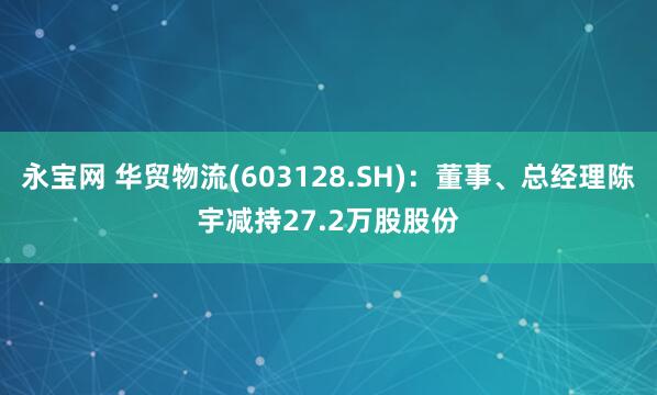 永宝网 华贸物流(603128.SH)：董事、总经理陈宇减持27.2万股股份