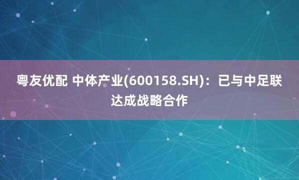 粤友优配 中体产业(600158.SH)：已与中足联达成战略合作