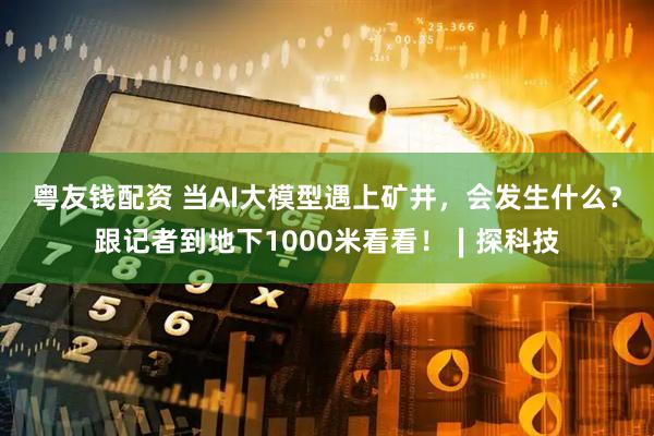 粤友钱配资 当AI大模型遇上矿井，会发生什么？跟记者到地下1000米看看！∣探科技