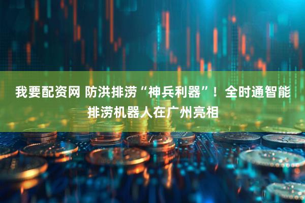 我要配资网 防洪排涝“神兵利器”！全时通智能排涝机器人在广州亮相