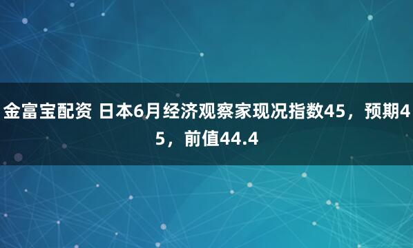 金富宝配资 日本6月经济观察家现况指数45，预期45，前值44.4