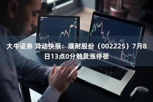 大牛证券 异动快报：濮耐股份（002225）7月8日13点0分触及涨停板