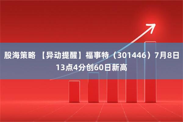 股海策略 【异动提醒】福事特（301446）7月8日13点4分创60日新高