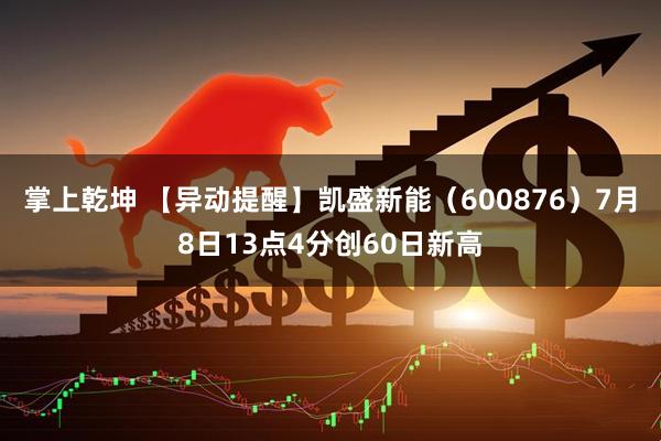 掌上乾坤 【异动提醒】凯盛新能（600876）7月8日13点4分创60日新高