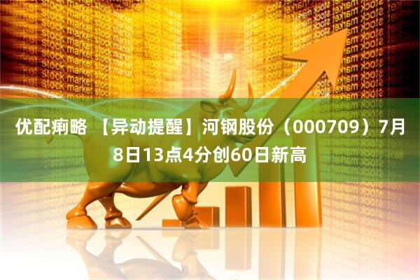 优配痢略 【异动提醒】河钢股份（000709）7月8日13点4分创60日新高