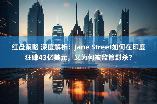 红盘策略 深度解析：Jane Street如何在印度狂赚43亿美元，又为何被监管封杀？