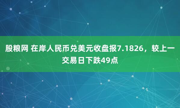 股粮网 在岸人民币兑美元收盘报7.1826，较上一交易日下跌49点