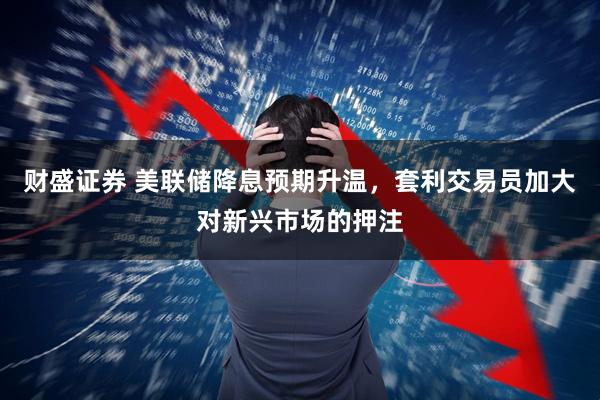 财盛证券 美联储降息预期升温，套利交易员加大对新兴市场的押注