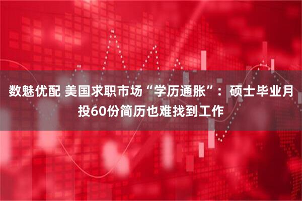 数魅优配 美国求职市场“学历通胀”：硕士毕业月投60份简历也难找到工作