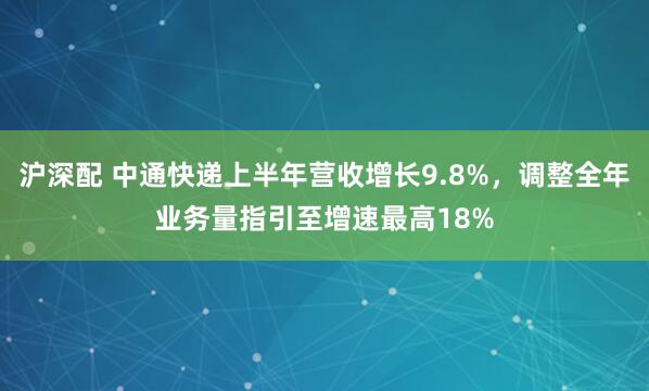 沪深配 中通快递上半年营收增长9.8%，调整全年业务量指引至增速最高18%