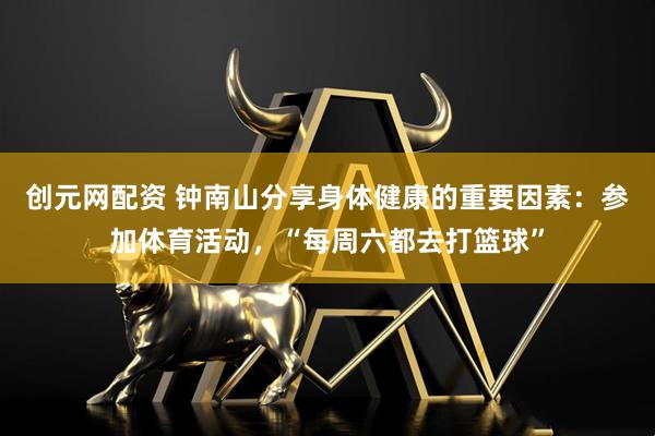 创元网配资 钟南山分享身体健康的重要因素：参加体育活动，“每周六都去打篮球”