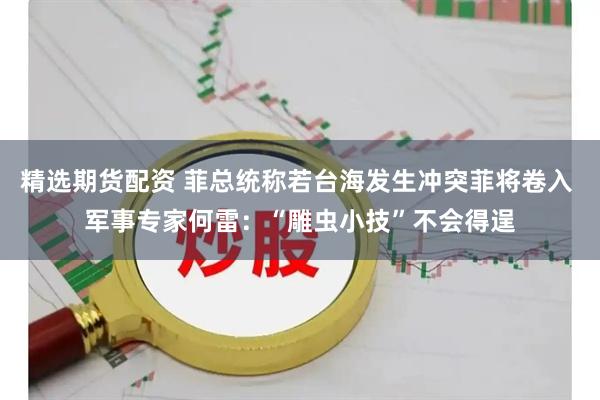 精选期货配资 菲总统称若台海发生冲突菲将卷入 军事专家何雷：“雕虫小技”不会得逞