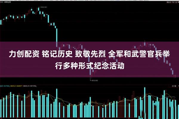 力创配资 铭记历史 致敬先烈 全军和武警官兵举行多种形式纪念活动