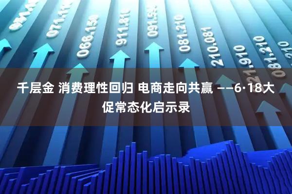 千层金 消费理性回归 电商走向共赢 ——6·18大促常态化启示录