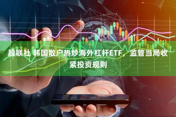 股联社 韩国散户热炒海外杠杆ETF，监管当局收紧投资规则