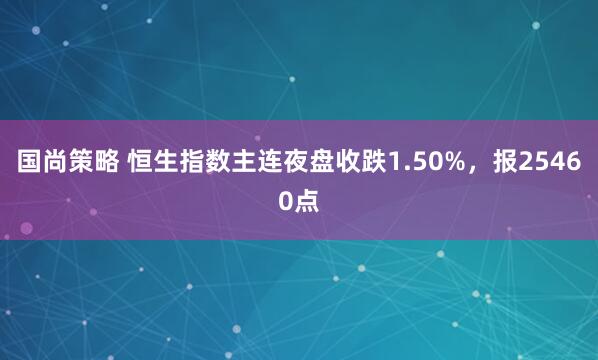 国尚策略 恒生指数主连夜盘收跌1.50%，报25460点