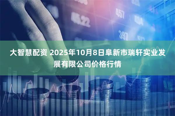 大智慧配资 2025年10月8日阜新市瑞轩实业发展有限公司价格行情