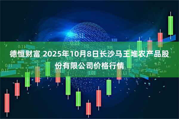 德恒财富 2025年10月8日长沙马王堆农产品股份有限公司价格行情