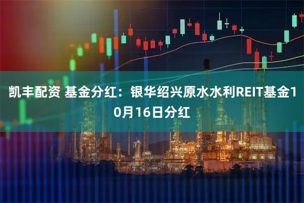 凯丰配资 基金分红：银华绍兴原水水利REIT基金10月16日分红