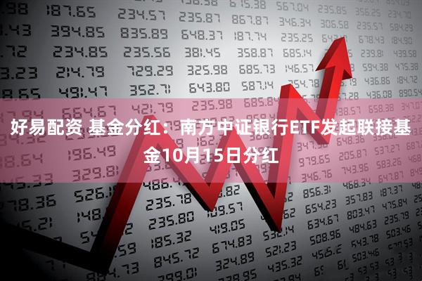 好易配资 基金分红：南方中证银行ETF发起联接基金10月15日分红