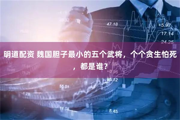 明道配资 魏国胆子最小的五个武将，个个贪生怕死，都是谁？