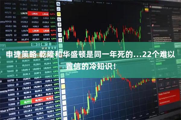 申捷策略 乾隆和华盛顿是同一年死的…22个难以置信的冷知识！