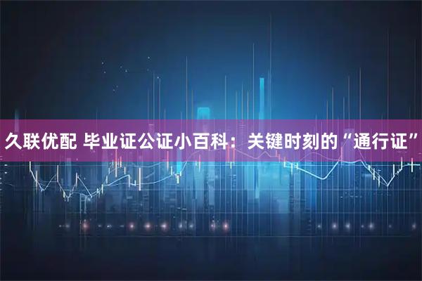 久联优配 毕业证公证小百科：关键时刻的“通行证”