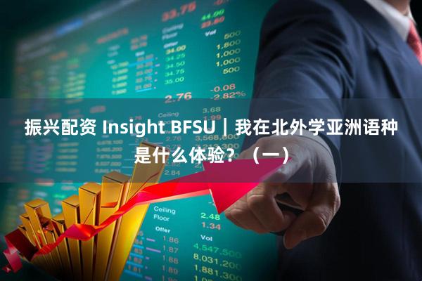 振兴配资 Insight BFSU｜我在北外学亚洲语种是什么体验？（一）
