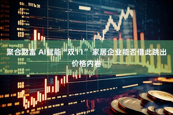 聚合财富 AI赋能“双11” 家居企业能否借此跳出价格内卷
