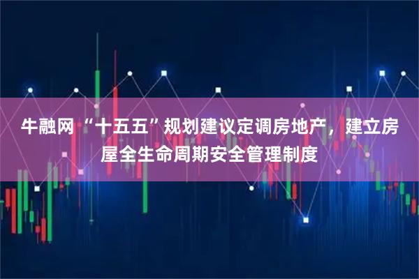 牛融网 “十五五”规划建议定调房地产，建立房屋全生命周期安全管理制度