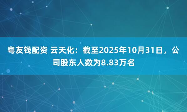 粤友钱配资 云天化：截至2025年10月31日，公司股东人数为8.83万名
