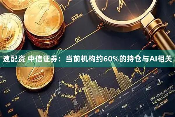速配资 中信证券：当前机构约60%的持仓与AI相关