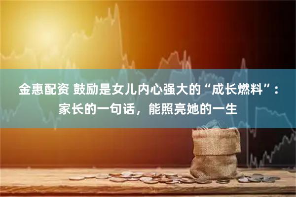 金惠配资 鼓励是女儿内心强大的“成长燃料”：家长的一句话，能照亮她的一生