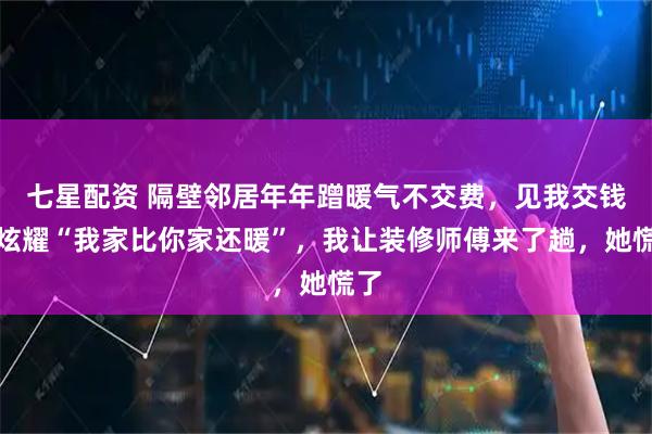 七星配资 隔壁邻居年年蹭暖气不交费，见我交钱还炫耀“我家比你家还暖”，我让装修师傅来了趟，她慌了
