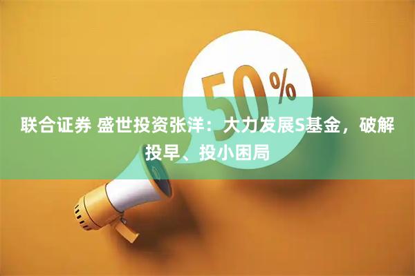 联合证券 盛世投资张洋：大力发展S基金，破解投早、投小困局