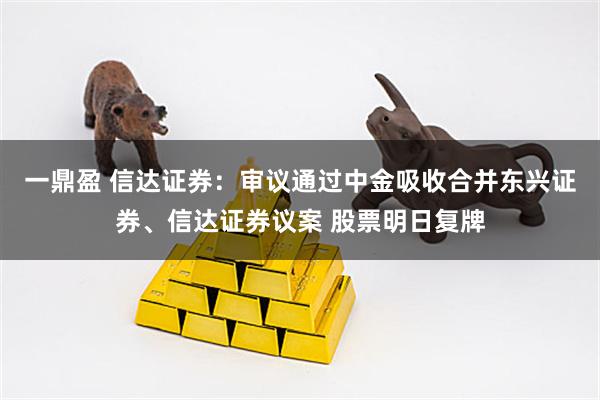 一鼎盈 信达证券：审议通过中金吸收合并东兴证券、信达证券议案 股票明日复牌