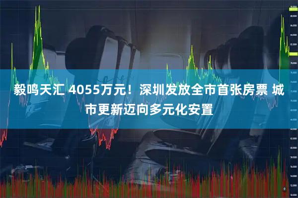 毅鸣天汇 4055万元！深圳发放全市首张房票 城市更新迈向多元化安置
