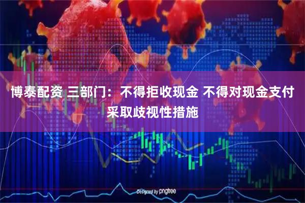 博泰配资 三部门：不得拒收现金 不得对现金支付采取歧视性措施