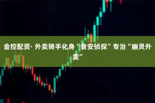 金控配资· 外卖骑手化身“食安侦探”专治“幽灵外卖”