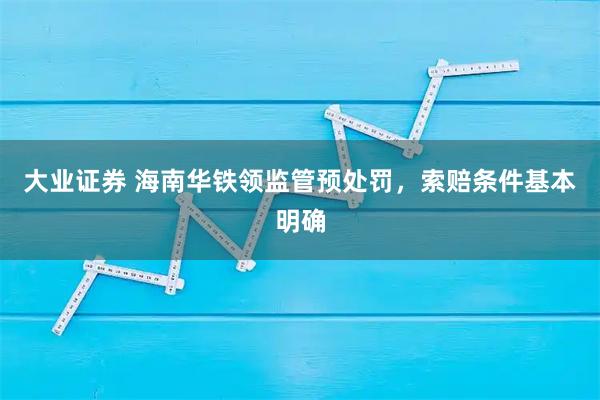 大业证券 海南华铁领监管预处罚，索赔条件基本明确