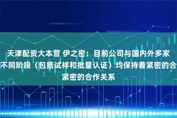 天津配资大本营 伊之密：目前公司与国内外多家客户在不同阶段（包括试样和批量认证）均保持着紧密的合作关系