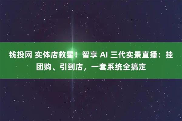 钱投网 实体店救星！智享 AI 三代实景直播：挂团购、引到店，一套系统全搞定